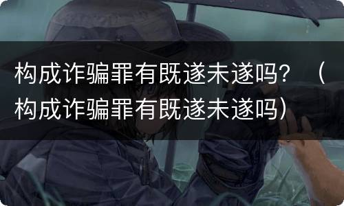 构成诈骗罪有既遂未遂吗？（构成诈骗罪有既遂未遂吗）
