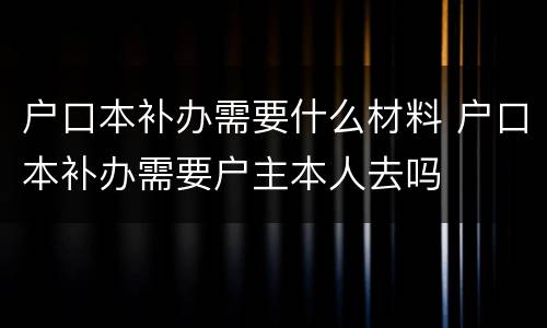 户口本补办需要什么材料 户口本补办需要户主本人去吗