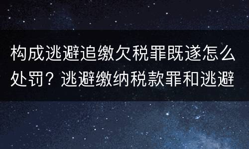 构成逃避追缴欠税罪既遂怎么处罚? 逃避缴纳税款罪和逃避追缴欠税罪