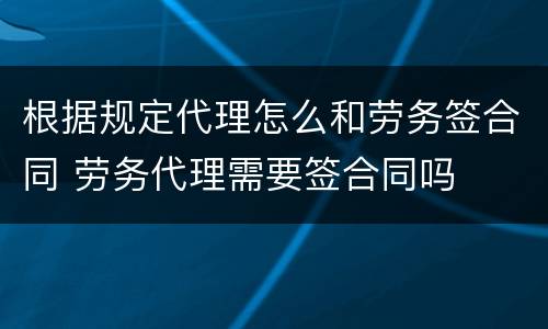 根据规定代理怎么和劳务签合同 劳务代理需要签合同吗