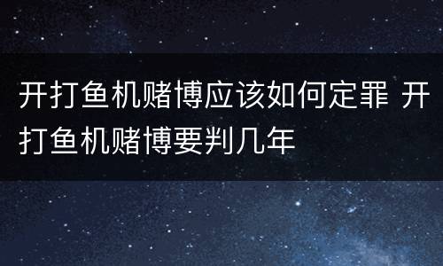 开打鱼机赌博应该如何定罪 开打鱼机赌博要判几年