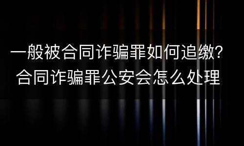 一般被合同诈骗罪如何追缴？ 合同诈骗罪公安会怎么处理