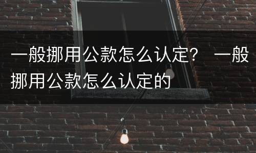 一般挪用公款怎么认定？ 一般挪用公款怎么认定的