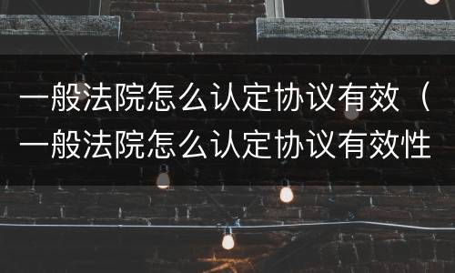 一般法院怎么认定协议有效（一般法院怎么认定协议有效性）