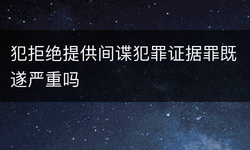 犯拒绝提供间谍犯罪证据罪既遂严重吗