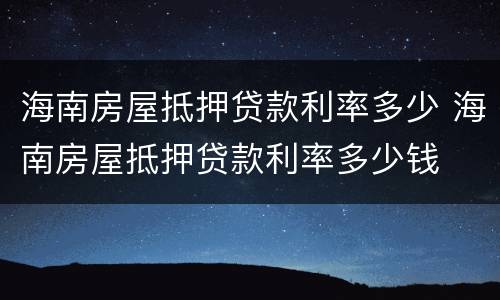 海南房屋抵押贷款利率多少 海南房屋抵押贷款利率多少钱