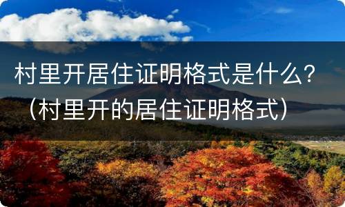 村里开居住证明格式是什么？（村里开的居住证明格式）
