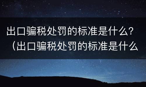 出口骗税处罚的标准是什么？（出口骗税处罚的标准是什么呢）