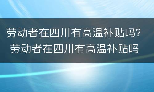 劳动者在四川有高温补贴吗？ 劳动者在四川有高温补贴吗