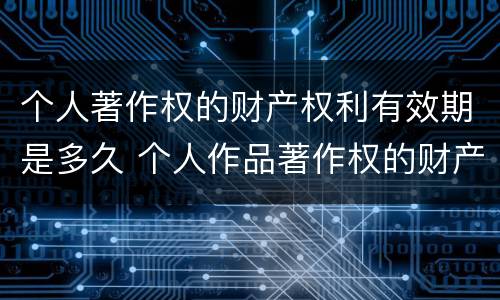 个人著作权的财产权利有效期是多久 个人作品著作权的财产权利