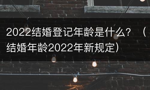 2022结婚登记年龄是什么？（结婚年龄2022年新规定）