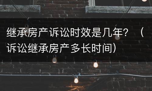 继承房产诉讼时效是几年？（诉讼继承房产多长时间）