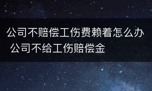 公司不赔偿工伤费赖着怎么办 公司不给工伤赔偿金