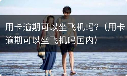 用卡逾期可以坐飞机吗?（用卡逾期可以坐飞机吗国内）