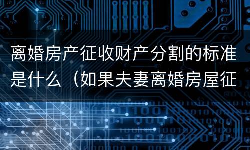 离婚房产征收财产分割的标准是什么（如果夫妻离婚房屋征收怎么分配）