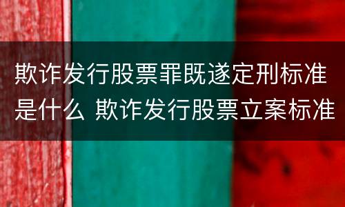 欺诈发行股票罪既遂定刑标准是什么 欺诈发行股票立案标准