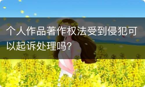 个人作品著作权法受到侵犯可以起诉处理吗？