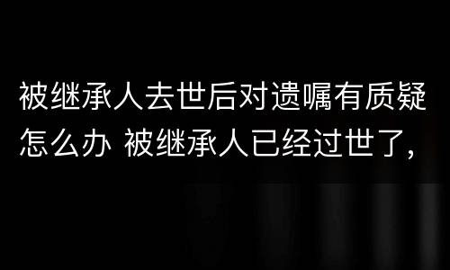 被继承人去世后对遗嘱有质疑怎么办 被继承人已经过世了,遗嘱有效期有多久