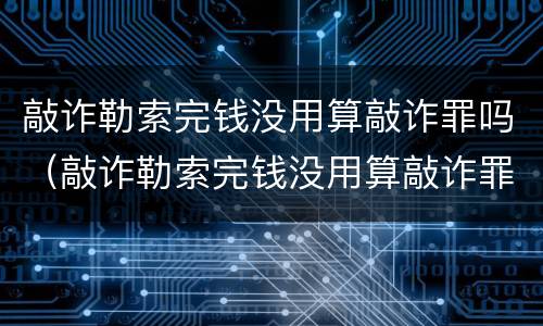 敲诈勒索完钱没用算敲诈罪吗（敲诈勒索完钱没用算敲诈罪吗判几年）