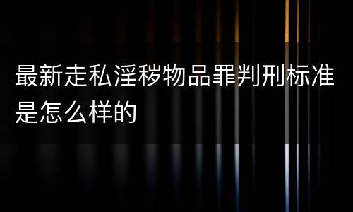最新走私淫秽物品罪判刑标准是怎么样的