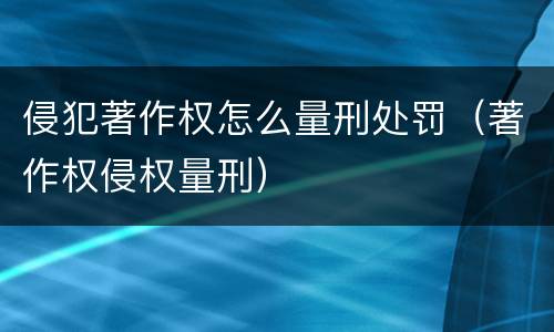 侵犯著作权怎么量刑处罚（著作权侵权量刑）