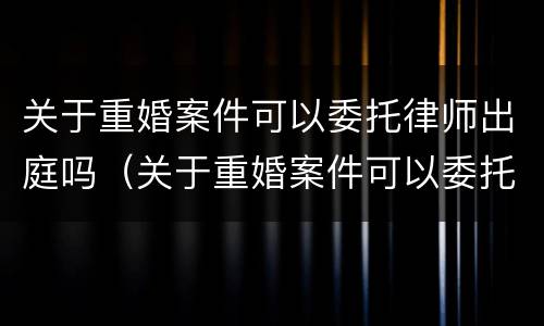 关于重婚案件可以委托律师出庭吗（关于重婚案件可以委托律师出庭吗）