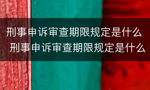 刑事申诉审查期限规定是什么 刑事申诉审查期限规定是什么时间