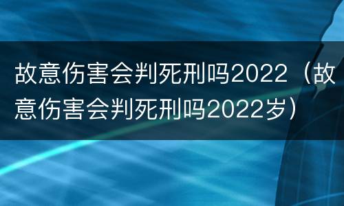 故意伤害会判死刑吗2022（故意伤害会判死刑吗2022岁）