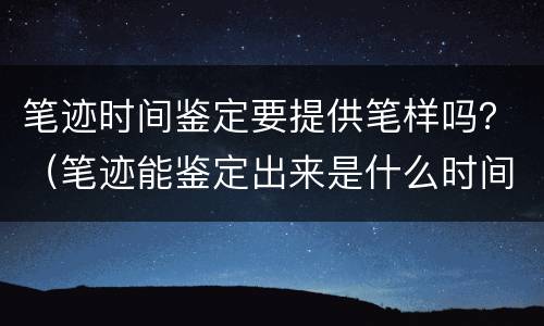 笔迹时间鉴定要提供笔样吗？（笔迹能鉴定出来是什么时间写的）