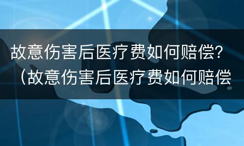 故意伤害后医疗费如何赔偿？（故意伤害后医疗费如何赔偿的）