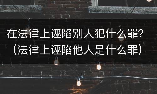 在法律上诬陷别人犯什么罪？（法律上诬陷他人是什么罪）