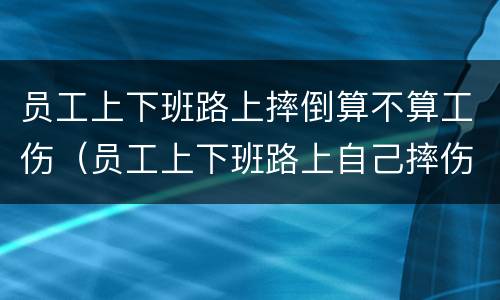 员工上下班路上摔倒算不算工伤（员工上下班路上自己摔伤,企业要负责任吗）