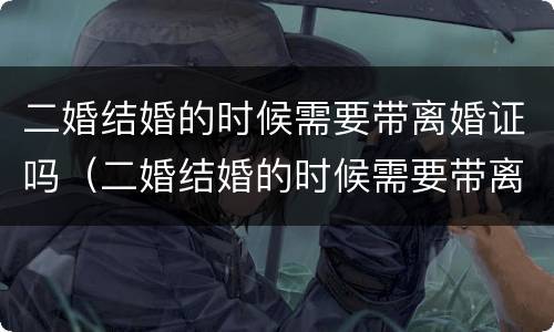 二婚结婚的时候需要带离婚证吗（二婚结婚的时候需要带离婚证吗现在）