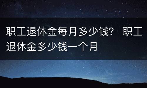 职工退休金每月多少钱？ 职工退休金多少钱一个月