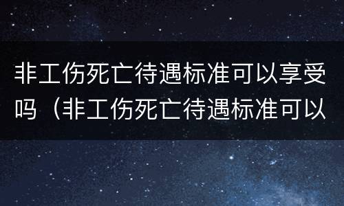 非工伤死亡待遇标准可以享受吗（非工伤死亡待遇标准可以享受吗现在）