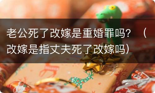 老公死了改嫁是重婚罪吗？（改嫁是指丈夫死了改嫁吗）