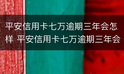 平安信用卡七万逾期三年会怎样 平安信用卡七万逾期三年会怎样处理