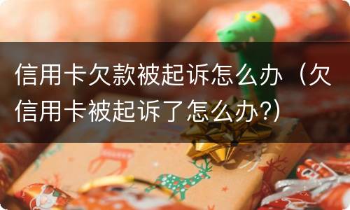 信用卡欠款被起诉怎么办（欠信用卡被起诉了怎么办?）