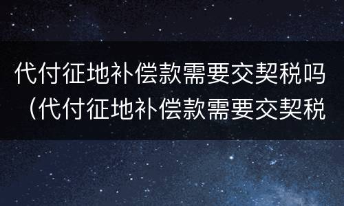 代付征地补偿款需要交契税吗（代付征地补偿款需要交契税吗怎么交）