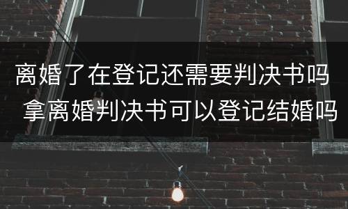 离婚了在登记还需要判决书吗 拿离婚判决书可以登记结婚吗