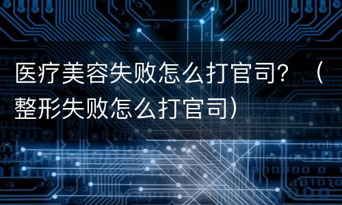医疗美容失败怎么打官司？（整形失败怎么打官司）