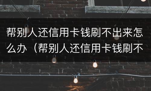 帮别人还信用卡钱刷不出来怎么办（帮别人还信用卡钱刷不出来怎么办呢）