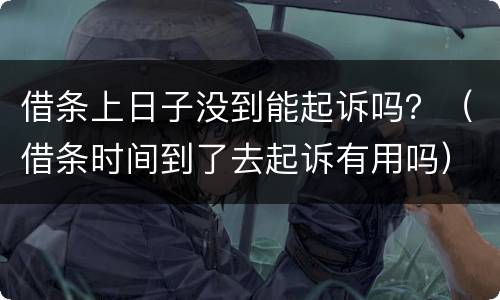 借条上日子没到能起诉吗？（借条时间到了去起诉有用吗）