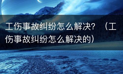 工伤事故纠纷怎么解决？（工伤事故纠纷怎么解决的）