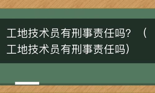 工地技术员有刑事责任吗？（工地技术员有刑事责任吗）