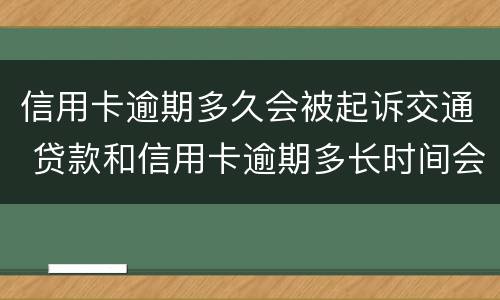 信用卡逾期多久会被起诉交通 贷款和信用卡逾期多长时间会移交法院