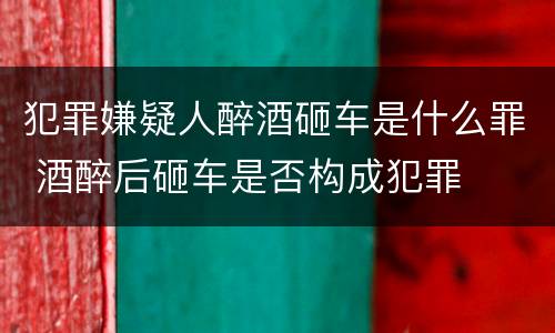 犯罪嫌疑人醉酒砸车是什么罪 酒醉后砸车是否构成犯罪