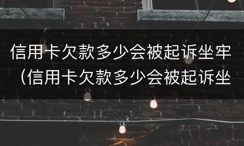 信用卡欠款多少会被起诉坐牢（信用卡欠款多少会被起诉坐牢平安银行的电话）