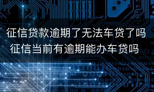 征信贷款逾期了无法车贷了吗 征信当前有逾期能办车贷吗