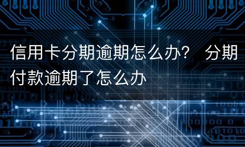 信用卡分期逾期怎么办？ 分期付款逾期了怎么办